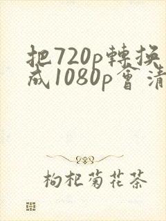 把720p转换成1080p会清晰吗