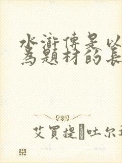 水浒传是以什么为题材的长篇小说