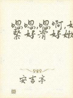 嗯嗯,嗯啊,好紧好滑好嫩