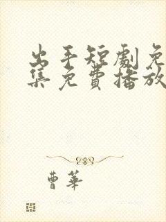 出手短剧免费全集免费播放