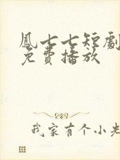 凤七七短剧全集免费播放