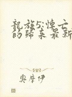 龙族5:悼亡者的归来最新篇章
