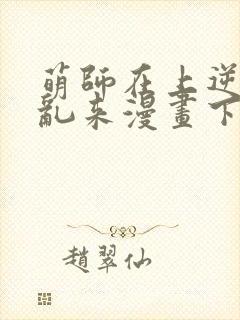 萌师在上逆徒别乱来漫画下拉式