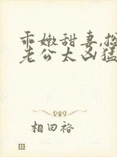 乖嫩甜妻,总裁老公太凶猛是追妻火葬场吗