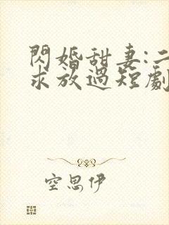 闪婚甜妻:二爷求放过短剧