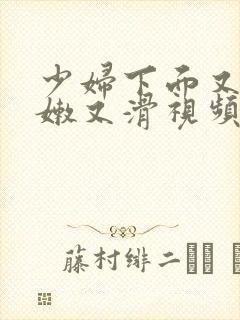 少妇下面又紧又嫩又滑视频