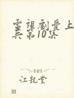 电视剧爱上特种兵第10集