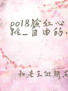po18脸红心跳_自由的小说阅读网