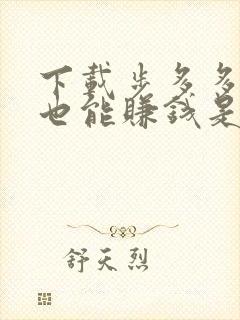 下载步多多走路也能赚钱是真的吗