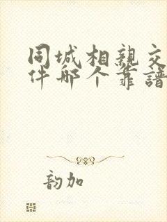 同城相亲交友软件哪个靠谱一点