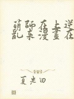 萌师在上逆徒别乱来漫画在哪看