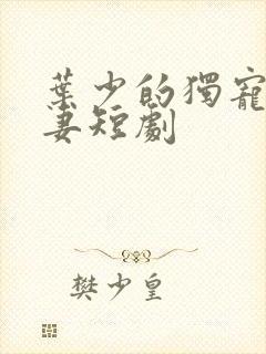 叶少的独宠小娇妻短剧