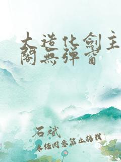 大造化剑主笔趣阁无弹窗