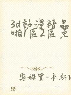 3d动漫精品啪啪1区2区免费