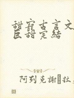 甜宠古言文推荐巨甜完结