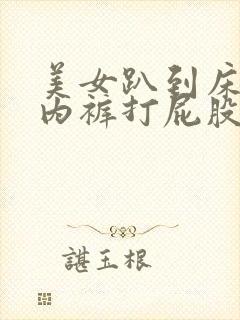 美女趴到床脱了内裤打屁股