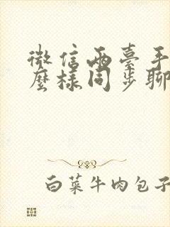 微信两台手机怎么样同步聊天记录