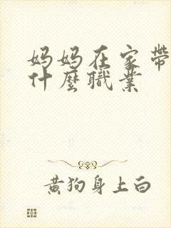 妈妈在家带娃是什么职业