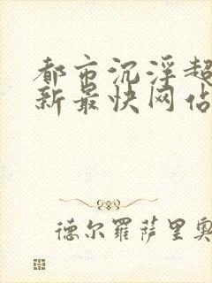 都市沉浮超前更新最快网站推荐