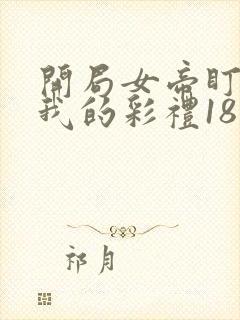 开局女帝盯上了我的彩礼18