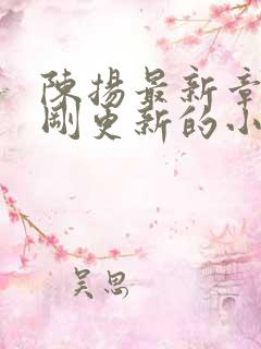 陈扬最新章节刚刚更新的小说