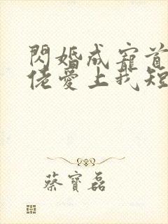 闪婚成宠首富大佬爱上我短剧免费观看春色