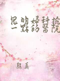 昆明妇科检查好一点的医院