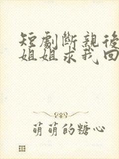 短剧断亲后四个姐姐求我回家