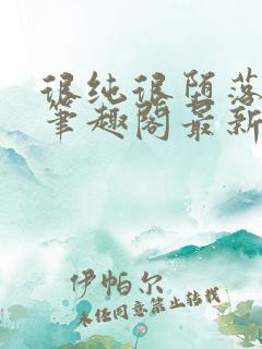 很纯很堕落50笔趣阁最新章节更新时间