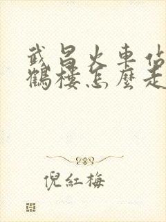 武昌火车站到黄鹤楼怎么走