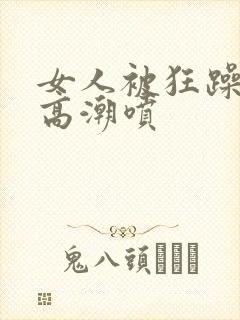 女人被狂躁c到高潮喷