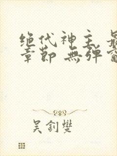 绝代神主 最新章节 无弹窗