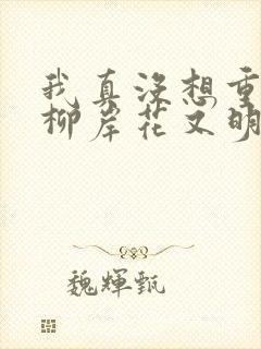我真没想重生啊柳岸花又明新章节列表