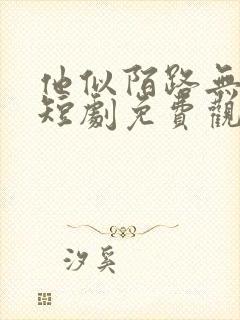 他似陌路无归处短剧免费观看