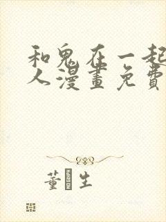 和鬼在一起的男人漫画免费阅读下拉式第二话