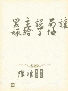 男主设局让女主嫁给了他