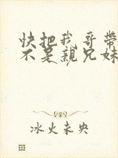 快把我哥带走是不是亲兄妹