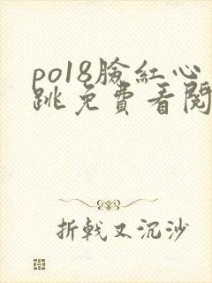 po18脸红心跳免费看阅读网