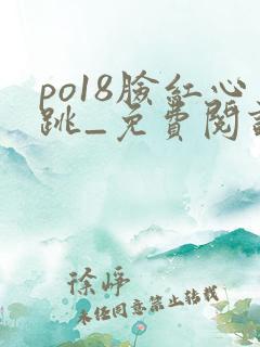 po18脸红心跳_免费阅读