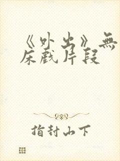 《外出》无删减床戏片段