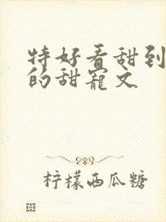 特好看甜到爆炸的甜宠文