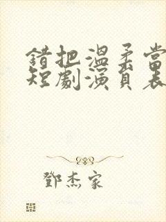 错把温柔当情深短剧演员表