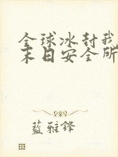 全球冰封我打造末日安全所全本小说txt下载