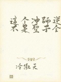 这个冲师逆徒才不是圣子全集免费观看