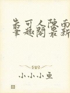 朱可人陈南小说笔趣阁最新更新章节