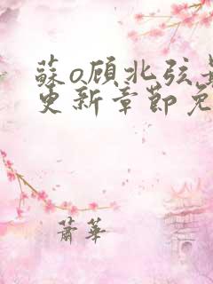 苏o顾北弦最新更新章节免费阅读