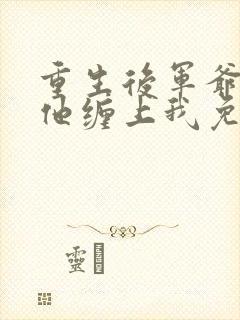 重生后军爷丈夫他缠上我免费阅读全文