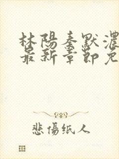 林阳秦默浓小说最新章节免费阅读