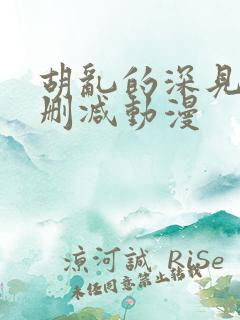 胡乱的深见君未删减动漫