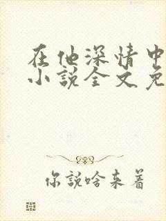 在他深情中陨落小说全文免费阅读